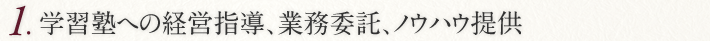 1.学習塾への経営指導、業務委託、ノウハウ提供