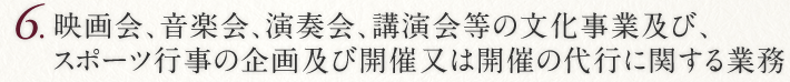 6.映画会、音楽会、演奏会、講演会等の文化事業及びスポーツ行事の企画及び開催又は開催の代行に関する業務